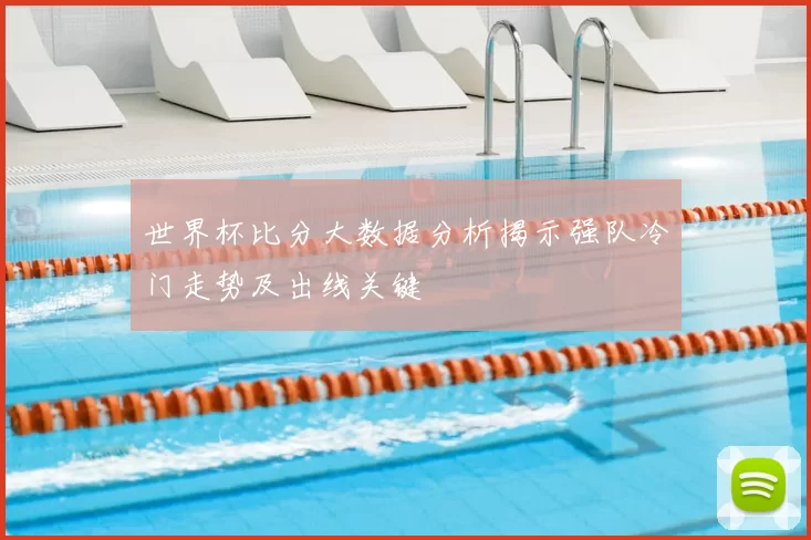 世界杯比分大数据分析揭示强队冷门走势及出线关键