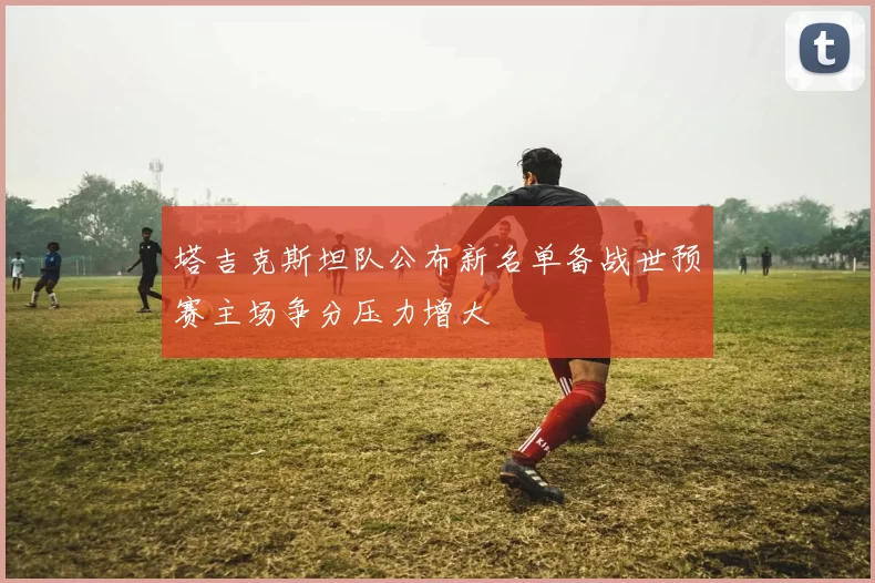 塔吉克斯坦队公布新名单备战世预赛主场争分压力增大