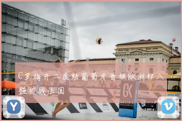 C罗梅开二度助葡萄牙晋级欧洲杯八强将战法国