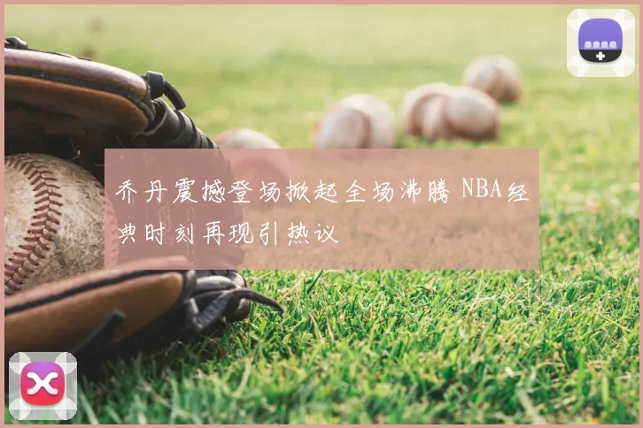 乔丹震撼登场掀起全场沸腾 NBA经典时刻再现引热议