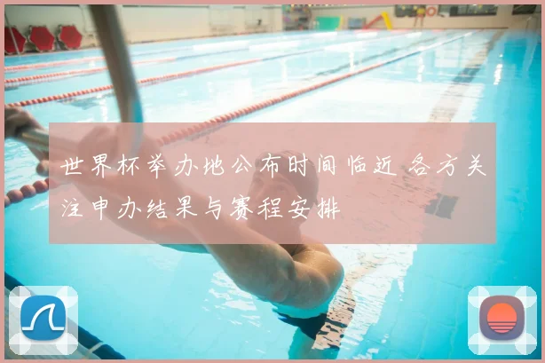 世界杯举办地公布时间临近 各方关注申办结果与赛程安排