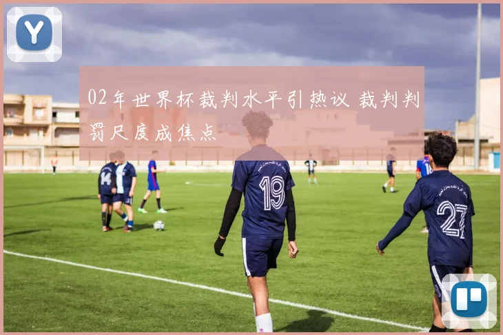 02年世界杯裁判水平引热议 裁判判罚尺度成焦点