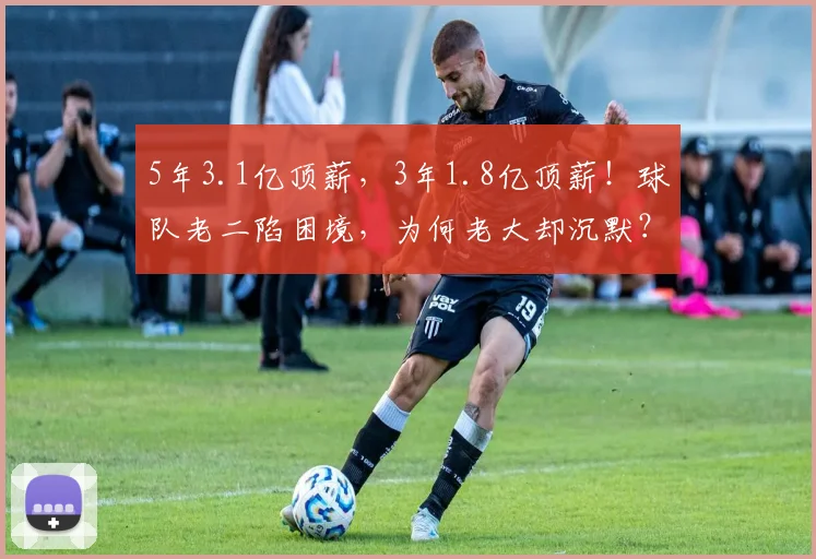 5年3.1亿顶薪，3年1.8亿顶薪！球队老二陷困境，为何老大却沉默？