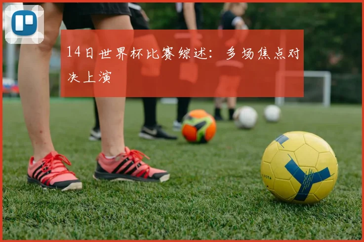 14日世界杯比赛综述：多场焦点对决上演