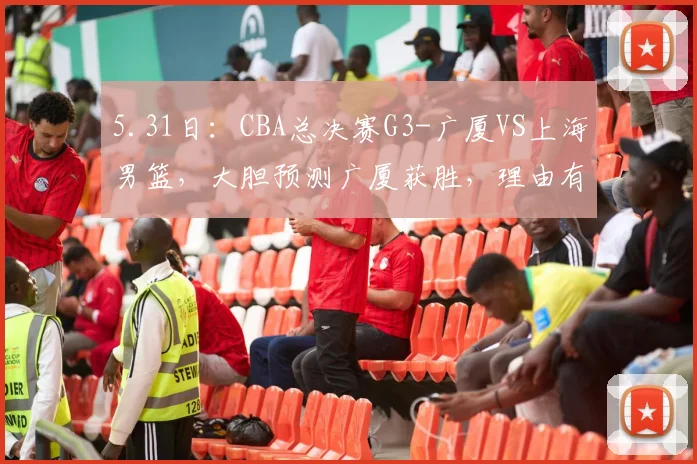 5.31日：CBA总决赛G3-广厦VS上海男篮，大胆预测广厦获胜，理由有5点_布朗_内线_北京