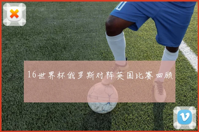 16世界杯俄罗斯对阵英国比赛回顾