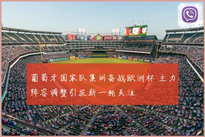 葡萄牙国家队集训备战欧洲杯 主力阵容调整引发新一轮关注