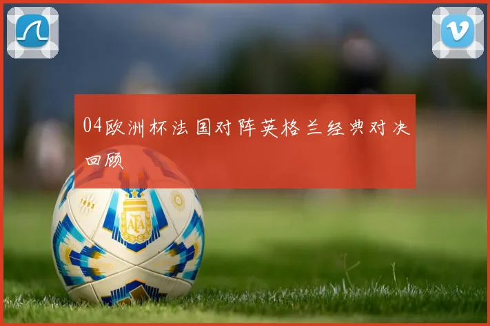 04欧洲杯法国对阵英格兰经典对决回顾