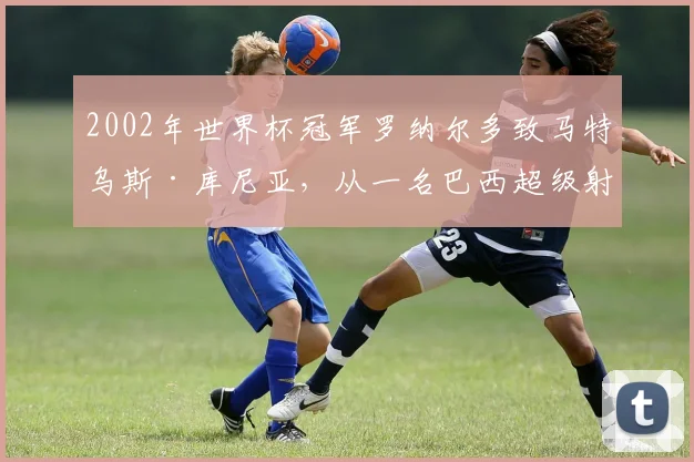 2002年世界杯冠军罗纳尔多致马特乌斯·库尼亚，从一名巴西超级射手到另一名！