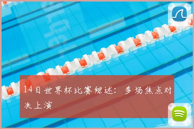 14日世界杯比赛综述：多场焦点对决上演