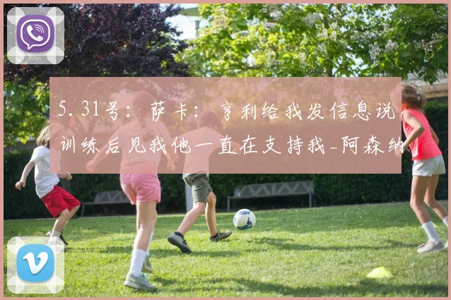 5.31号：萨卡：亨利给我发信息说训练后见我他一直在支持我_阿森纳_比赛_欧冠
