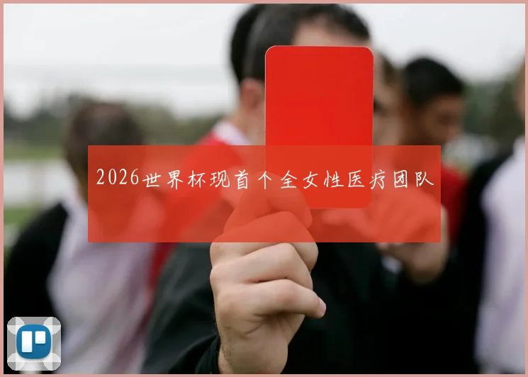2026世界杯现首个全女性医疗团队