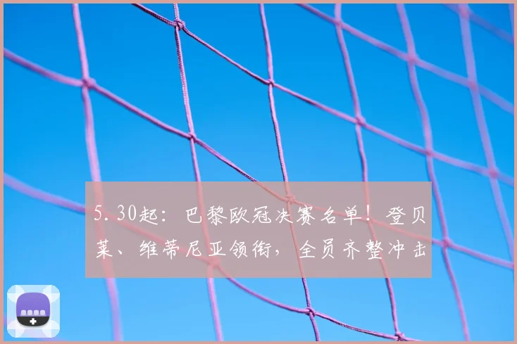 5.30起:巴黎欧冠决赛名单!登贝莱、维蒂尼亚领衔,全员齐整冲击卫冕神迹_阿森纳_中场_阿森纳