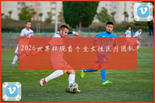 2026世界杯现首个全女性医疗团队