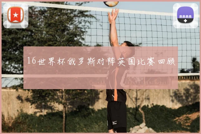 16世界杯俄罗斯对阵英国比赛回顾