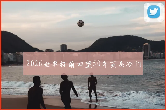 2026世界杯前回望50年英美冷门