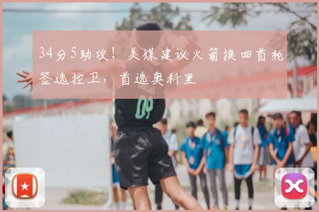 34分5助攻！美媒建议火箭换回首轮签选控卫，首选奥科里