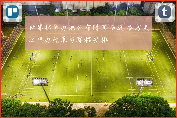 世界杯举办地公布时间临近 各方关注申办结果与赛程安排