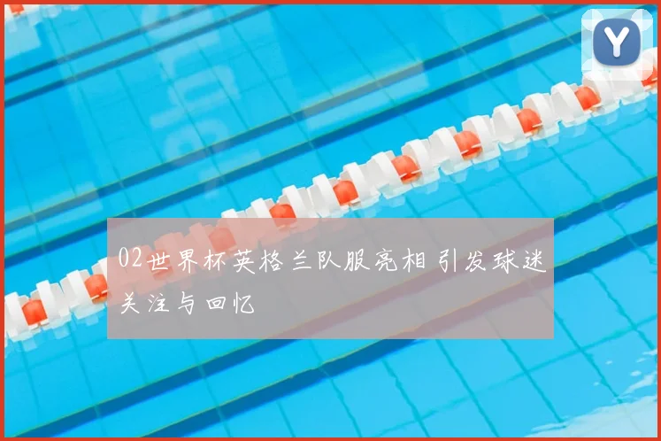 02世界杯英格兰队服亮相 引发球迷关注与回忆