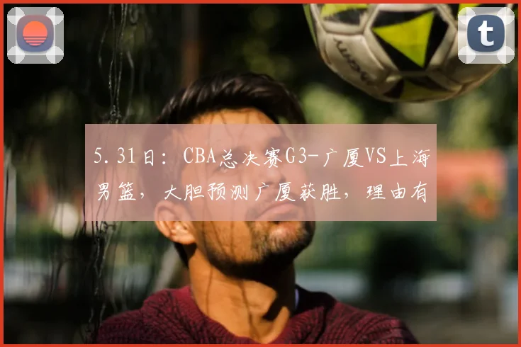 5.31日：CBA总决赛G3-广厦VS上海男篮，大胆预测广厦获胜，理由有5点_布朗_内线_北京