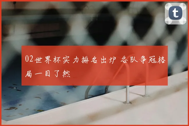 02世界杯实力排名出炉 各队争冠格局一目了然