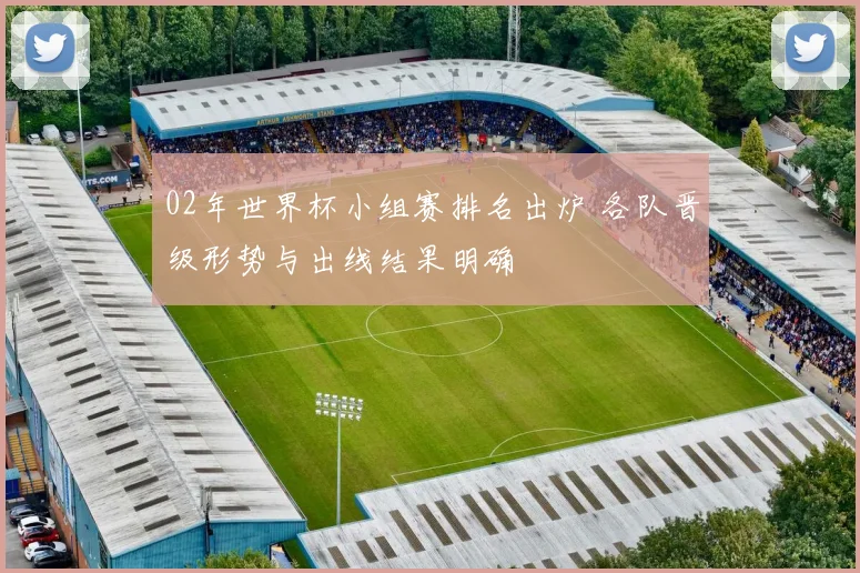 02年世界杯小组赛排名出炉 各队晋级形势与出线结果明确