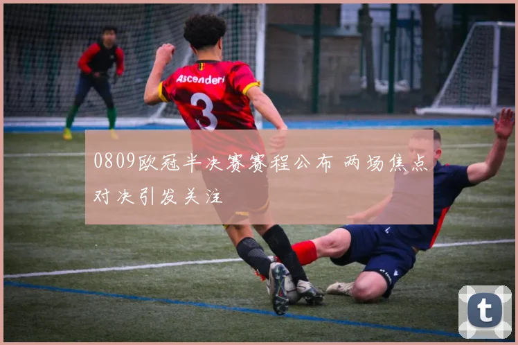 0809欧冠半决赛赛程公布 两场焦点对决引发关注
