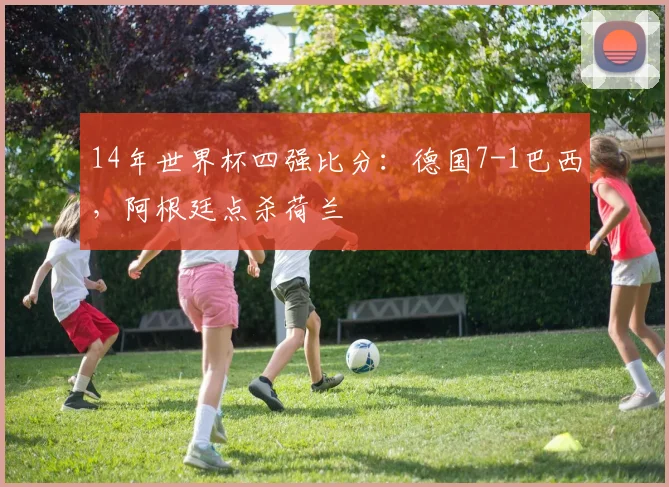 14年世界杯四强比分：德国7-1巴西，阿根廷点杀荷兰