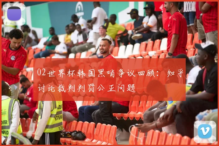 02世界杯韩国黑哨争议回顾：知乎讨论裁判判罚公正问题