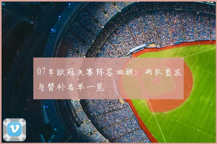 07年欧冠决赛阵容回顾：两队首发与替补名单一览