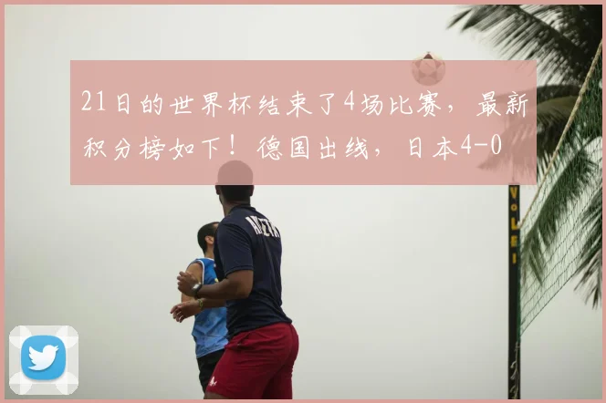 21日的世界杯结束了4场比赛，最新积分榜如下！德国出线，日本4-0